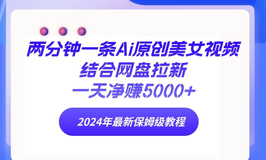 两分钟一条Ai原创美女视频结合网盘拉新，一天净赚5000+ 24年最新保姆级教程-小白项目网