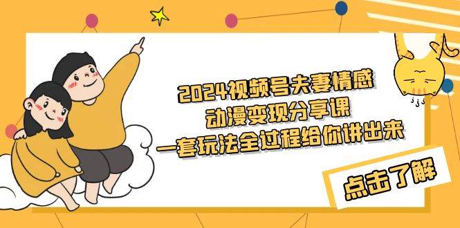 2024视频号夫妻情感动漫变现分享课 一套玩法全过程给你讲出来（教程+素材）-小白项目网