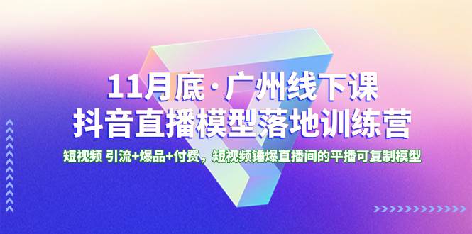 11月底·广州线下课抖音直播模型落地特训营，短视频 引流+爆品+付费，短视频锤爆直播间的平播可复制模型-小白项目网