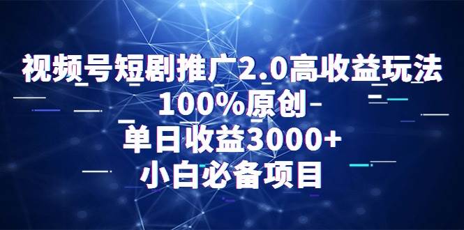 视频号短剧推广2.0高收益玩法，100%原创，单日收益3000+，小白必备项目-小白项目网