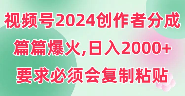 视频号2024创作者分成，片片爆火，要求必须会复制粘贴，日入2000+-小白项目网