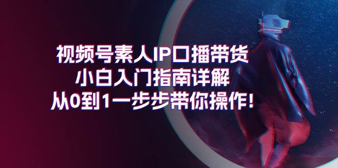 视频号素人IP口播带货小白入门指南详解，从0到1一步步带你操作!-小白项目网