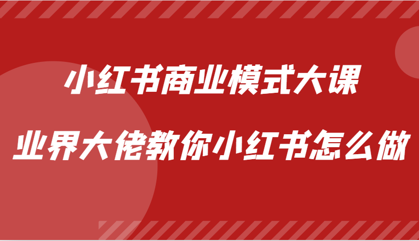 小红书商业模式大课，业界大佬教你小红书怎么做【视频课】 - 小白项目网-小白项目网