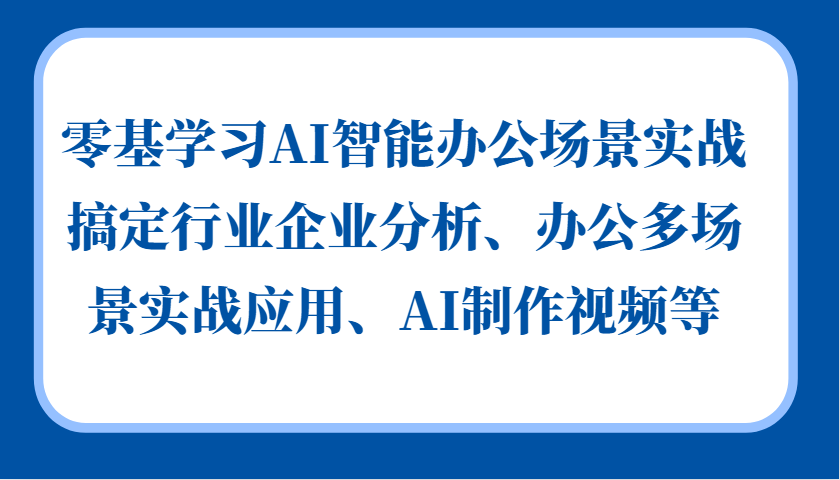 零基学习AI智能办公场景实战，搞定行业企业分析、办公多场景实战应用、AI制作视频等 - 小白项目网-小白项目网