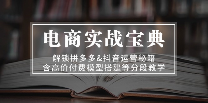 电商实战宝典 解锁拼多多&抖音运营秘籍 含高价付费模型搭建等分段教学 - 小白项目网-小白项目网