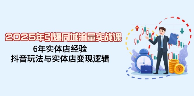 2025年引爆同城流量实战课，6年实体店经验，抖音玩法与实体店变现逻辑-小白项目网