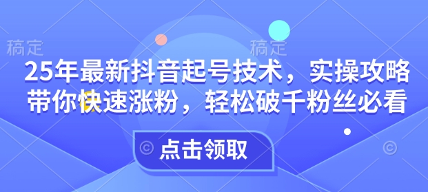 25年最新抖音起号技术，实操攻略带你快速涨粉，轻松破千粉丝必看-小白项目网