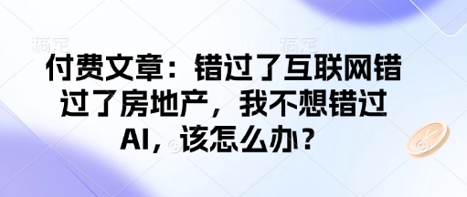 付费文章：错过了互联网错过了房地产，我不想错过AI，该怎么办？-小白项目网