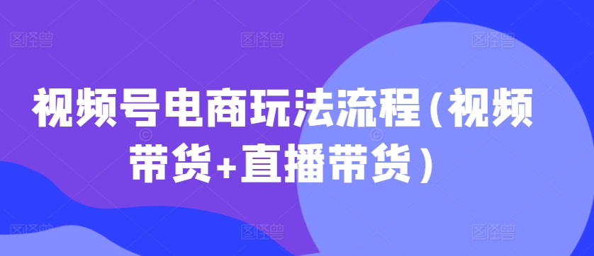 视频号电商玩法流程，视频带货+直播带货【更新2025年1月】-啦啦收录网