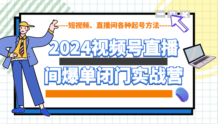 2024视频号直播间爆单闭门实战营，教你如何做视频号，短视频、直播间各种起号方法-啦啦收录网