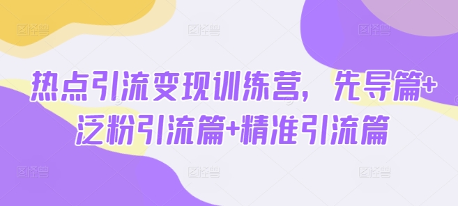 热点引流变现训练营，先导篇+泛粉引流篇+精准引流篇-小白项目网