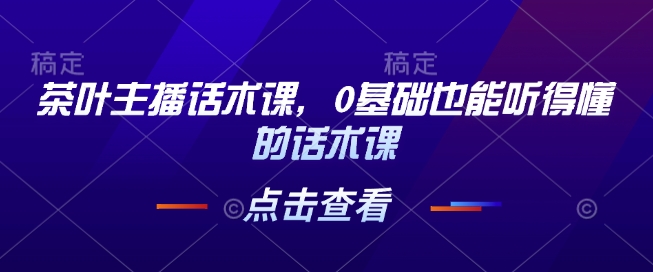 茶叶主播话术课，0基础也能听得懂的话术课-啦啦收录网