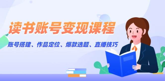 读书账号变现课程：账号搭建、作品定位、爆款选题、直播技巧-啦啦收录网