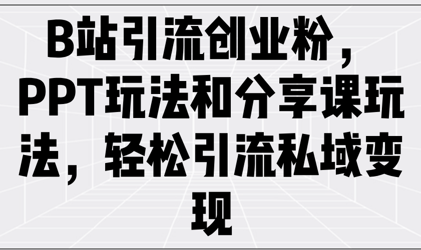 B站引流创业粉，PPT玩法和分享课玩法，轻松引流私域变现-小白项目网