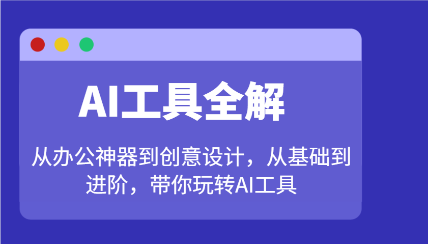 AI工具全解：从办公神器到创意设计，从基础到进阶，带你玩转AI工具-小白项目网