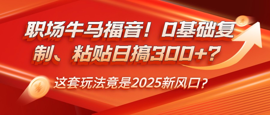 职场牛马福音！0基础复制、粘贴日搞300+？这套玩法竟是2025新风口？-小白项目网