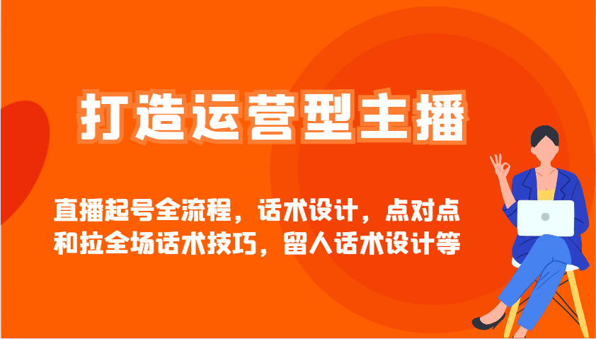 打造运营型主播直播起号全流程，话术设计，点对点和拉全场话术技巧，留人话术设计等-小白项目网