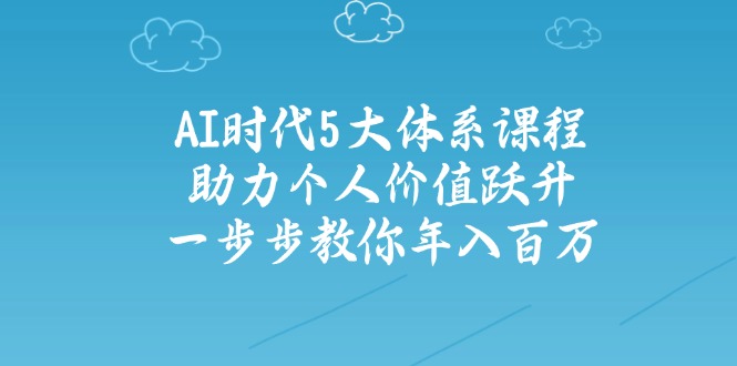 AI时代5大体系课程：助力个人价值跃升，一步步教你年入百万-小白项目网