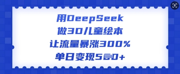 用DeepSeek做3D儿童绘本，让流量暴涨300%，单日变现多张-小白项目网