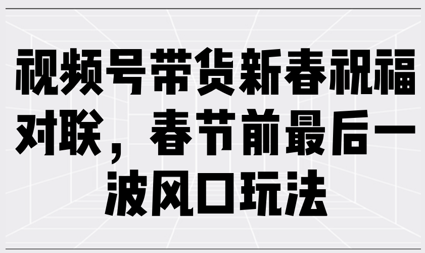 视频号带货新春祝福对联，春节前最后一波风口玩法-啦啦收录网