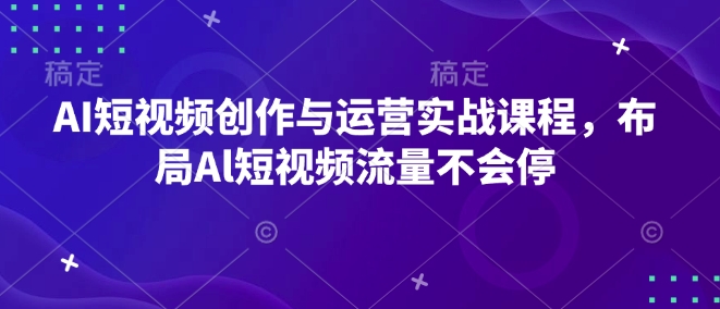 AI短视频创作与运营实战课程，布局Al短视频流量不会停-啦啦收录网