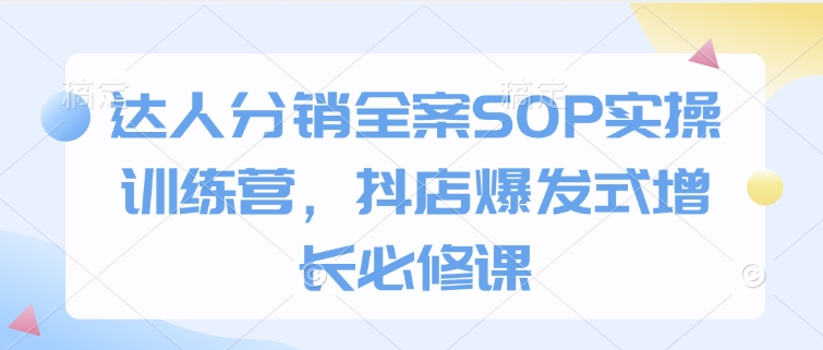 达人分销全案SOP实操训练营，抖店爆发式增长必修课-啦啦收录网