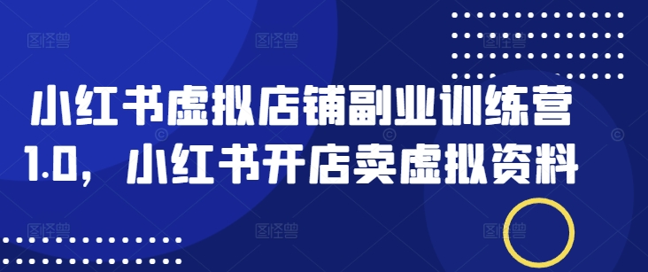 小红书虚拟店铺副业训练营1.0，小红书开店卖虚拟资料-小白项目网