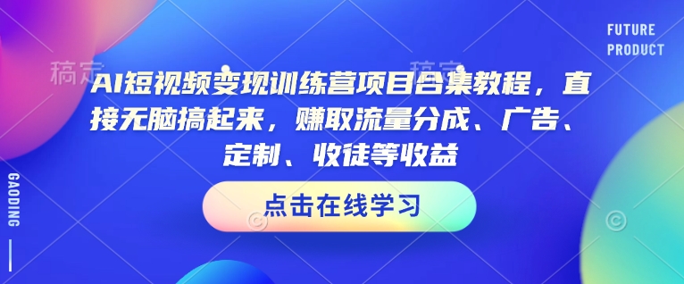 AI短视频变现训练营项目合集教程，直接无脑搞起来，赚取流量分成、广告、定制、收徒等收益(0302更新)-小白项目网