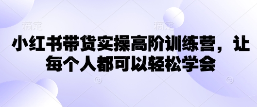 小红书带货实操高阶训练营，让每个人都可以轻松学会-小白项目网