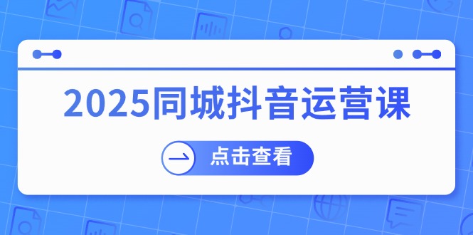 2025同城抖音运营课：涵盖实体店盈利，团购好处，助商家获取流量-小白项目网