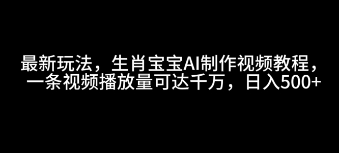 最新玩法，生肖宝宝AI制作视频教程，一条视频播放量可达千万，日入5张【揭秘】 - 小白项目网-小白项目网