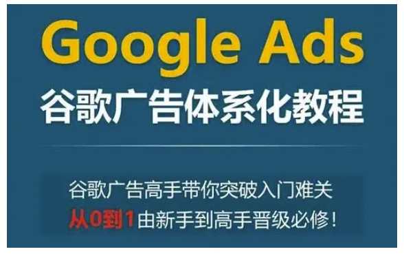 Google Ads谷歌广告体系化教程，谷歌广告高手带你突破入门难关，从0到1由新手到高手晋级必修 - 小白项目网-小白项目网