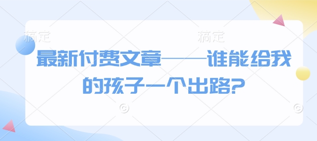 最新付费文章——谁能给我的孩子一个出路?-啦啦收录网