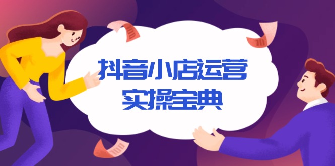 抖音小店运营实操宝典，从入驻到推广，详解店铺搭建及千川广告投放技巧 - 小白项目网-小白项目网