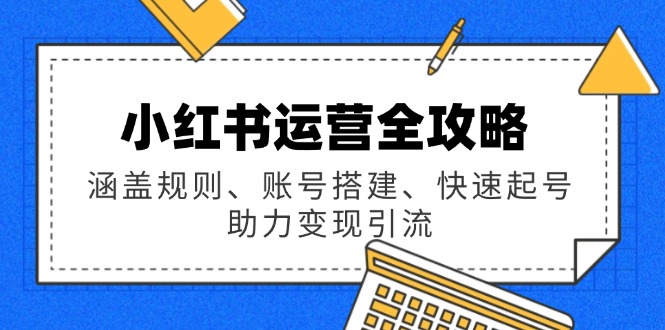 小红书运营全攻略：涵盖规则、账号搭建、快速起号，助力变现引流-小白项目网