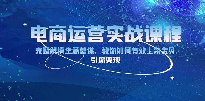 电商运营实战课程：完整解读生意参谋，教你如何有效上架宝贝，引流变现 - 小白项目网-小白项目网