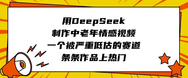 用DeepSeek制作中老年情感视频，一个被严重低估的赛道，条条作品上热门-小白项目网