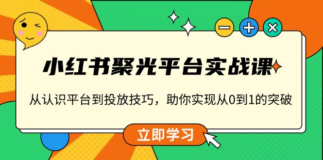 小红书 聚光平台实战课，从认识平台到投放技巧，助你实现从0到1的突破 - 小白项目网-小白项目网