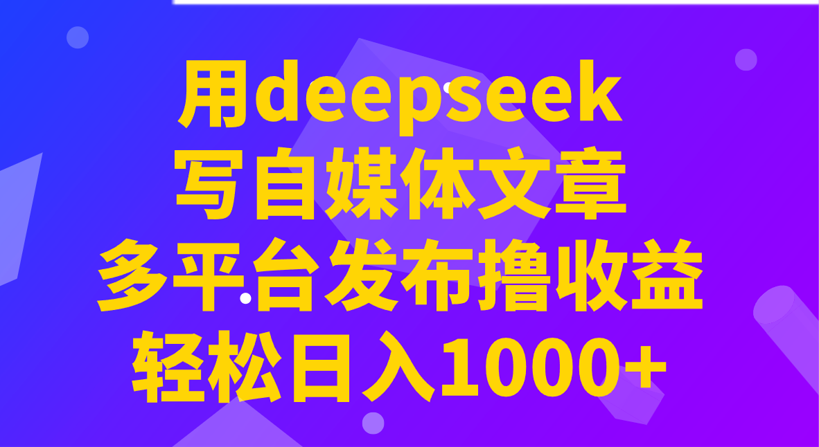 用deepseek写自媒体文章，多平台发布撸收益，轻松日入1000+！-小白项目网