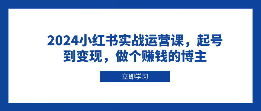 2024小红书实战运营课，起号到变现，做个赚钱的博主 - 小白项目网-小白项目网