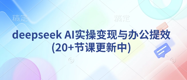 deepseek AI实操变现与办公提效(20+节课更新中)-小白项目网