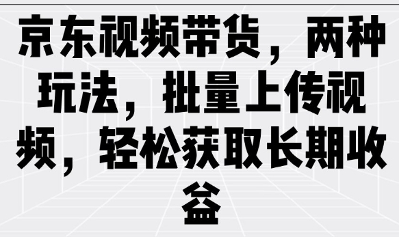 京东视频带货，两种玩法，批量上传视频，轻松获取长期收益-小白项目网