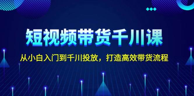 短视频带货千川课，从小白入门到千川投放，打造高效带货流程 - 小白项目网-小白项目网