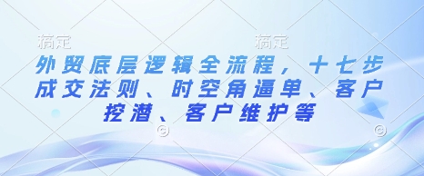 外贸底层逻辑全流程，十七步成交法则、时空角逼单、客户挖潜、客户维护等-啦啦收录网