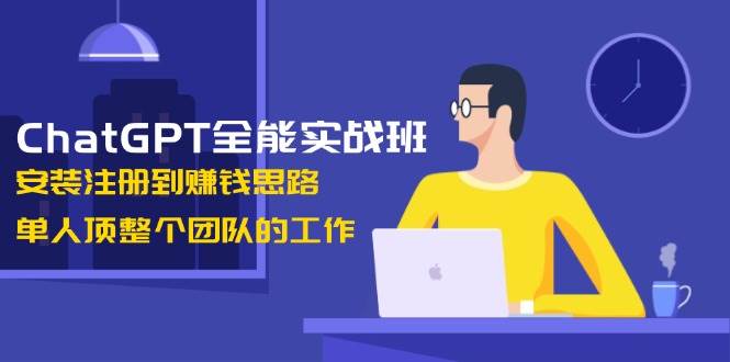 ChatGPT全能实战班，安装注册到赚钱思路，单人顶整个团队的工作-啦啦收录网