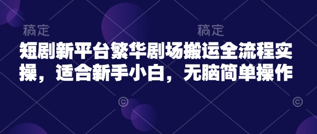 短剧新平台繁华剧场搬运全流程实操，适合新手小白，无脑简单操作-小白项目网