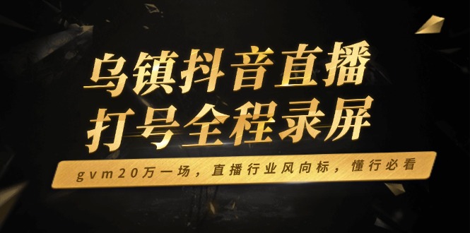 乌镇抖音直播打号全程录屏，gvm20万一场，直播行业风向标，懂行必看-啦啦收录网