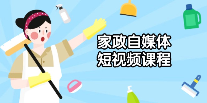 家政 自媒体短视频课程：从内容到发布，解析拍摄与剪辑技巧，打造爆款视频-啦啦收录网