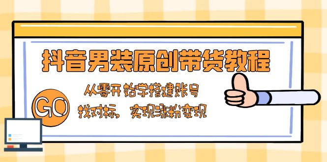 抖音男装原创带货教程：从零开始学搭建账号，找对标，实现涨粉变现-啦啦收录网