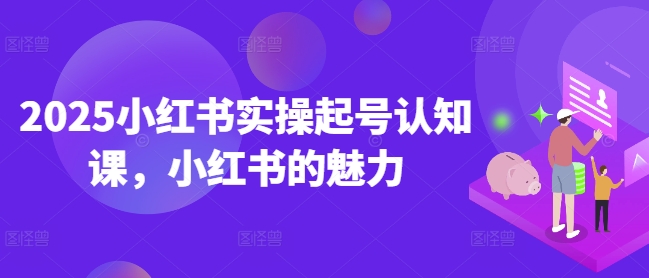 2025小红书实操起号认知课，小红书的魅力-小白项目网